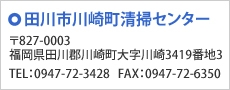 【田川市川崎町清掃センター】〒827-0003 福岡県田川郡川崎町大字川崎3419番地3 TEL：0947-72-3428 FAX：0947-72-6350